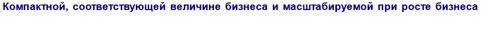 Компактной, соответствующей величине бизнеса и масштабируемой при росте бизнеса