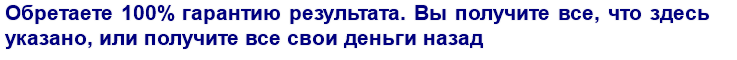 Обретаете 100% гарантию результата. Вы получите все, что здесь указано, или получите все свои деньги назад