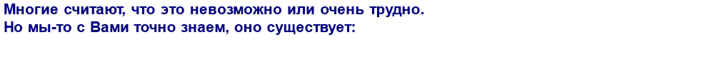 Многие считают, что это невозможно или очень трудно. Но мы-то с Вами точно знаем, оно существует: