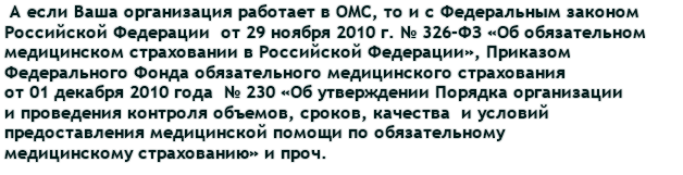  А если Ваша организация работает в ОМС, то и с Федеральным законом Российской Федерации  от 29 ноября 2010 г. № 326-ФЗ «Об обязательном медицинском страховании в Российской Федерации», Приказом Федерального Фонда обязательного медицинского страхования от 01 декабря 2010 года  № 230 «Об утверждении Порядка организации и проведения контроля объемов, сроков, качества  и условий предоставления медицинской помощи по обязательному медицинскому страхованию» и проч.