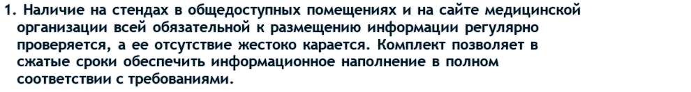  Во-первых, наличие на стендах в общедоступных помещениях медицинских подразделений и на сайте медицинской организации всей обязательной к размещению информации регулярно проверяется, а ее отсутствие жестоко карается. Комплект позволяет в сжатые сроки обеспечить информационное наполнение в полном соответствии с требованиями.