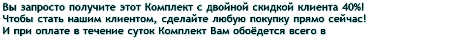 Запросто! Вы получите это комплект с максимальной двойной скидкой клиента 40%, если это - не первая Ваша покупка И при оплате этого заказа в течение суток комплект Вам обоёдется всего в